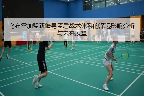 乌布雷加盟新疆男篮后战术体系的深远影响分析与未来展望