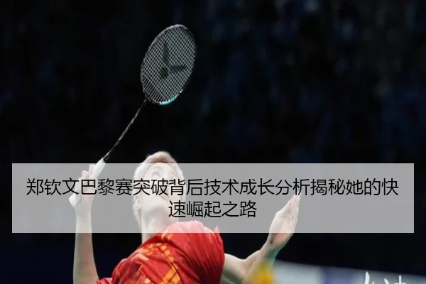 郑钦文巴黎赛突破背后技术成长分析揭秘她的快速崛起之路