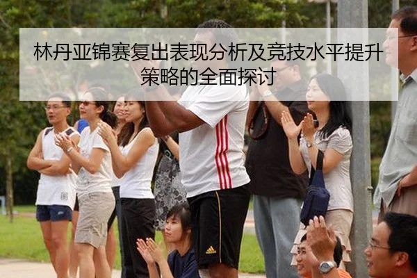 林丹亚锦赛复出表现分析及竞技水平提升策略的全面探讨