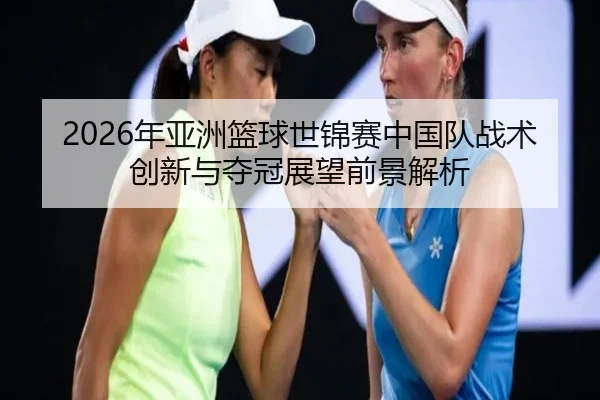2026年亚洲篮球世锦赛中国队战术创新与夺冠展望前景解析