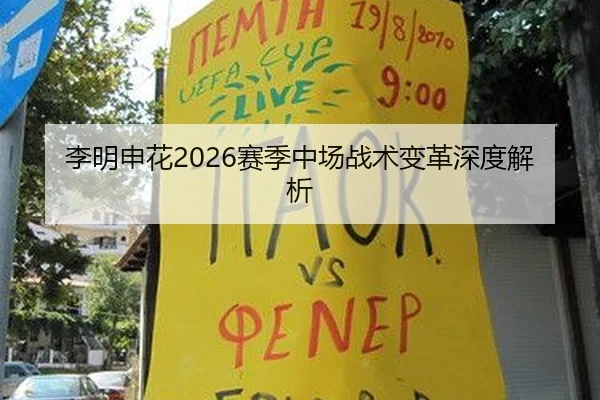 李明申花2026赛季中场战术变革深度解析