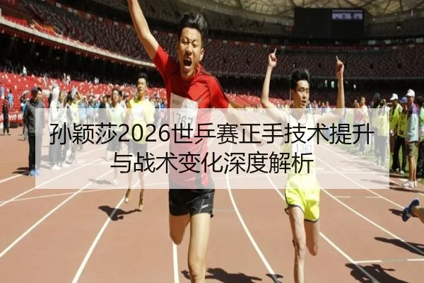 孙颖莎2026世乒赛正手技术提升与战术变化深度解析